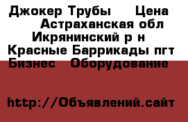 Джокер.Трубы.  › Цена ­ 120 - Астраханская обл., Икрянинский р-н, Красные Баррикады пгт Бизнес » Оборудование   